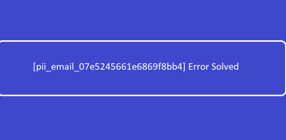 How to solve [pii_email_07e5245661e6869f8bb4] error?